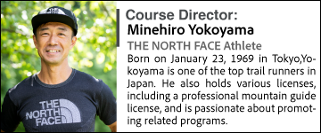 Minehiro Yokoyama THE NORTH FACE Athlete Born on January 23, 1969 in Tokyo, Yokoyama is one of the top trail runners in Japan. He also holds various licenses, including a professional mountain guide license, and is passionate about promoting related programs.