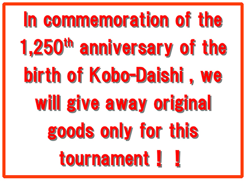 In commermoration of the 1,250th anniversary of the birth of Kobo-Daishi, we will give away original goods only for this tournament!!